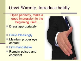 Greet Warmly, Introduce boldly Open perfectly, make a good impression in the beginning itself…...  Dress appropriately Smile Pleasingly Maintain proper eye contact Firm handshake Remain poised and confident 