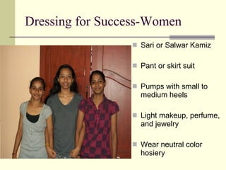 Dressing for Success-Women Sari or Salwar Kamiz Pant or skirt suit Pumps with small to medium heels Light makeup, perfume, and jewelry Wear neutral color hosiery 