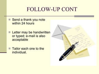 FOLLOW-UP CONT Send a thank you note within 24 hours  Letter may be handwritten or typed; e-mail is also acceptable Tailor each one to the individual. 