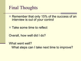 Final Thoughts Remember that only 15% of the success of an interview is out of your control Take some time to reflect Overall, how well did I do? What went well?  What steps can I take next time to improve? 