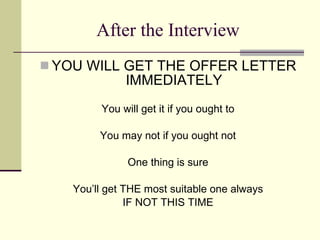 After the Interview YOU WILL GET THE OFFER LETTER IMMEDIATELY You will get it if you ought to You may not if you ought not One thing is sure You’ll get THE most suitable one always IF NOT THIS TIME 