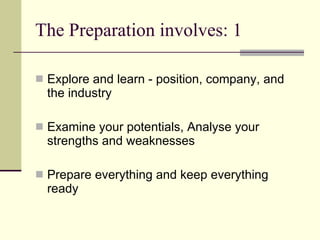 The Preparation involves: 1 Explore and learn - position, company, and the industry  Examine your potentials, Analyse your strengths and weaknesses Prepare everything and keep everything ready 