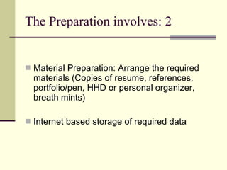 The Preparation involves: 2 Material Preparation: Arrange the required materials (Copies of resume, references, portfolio/pen, HHD or personal organizer, breath mints) Internet based storage of required data 