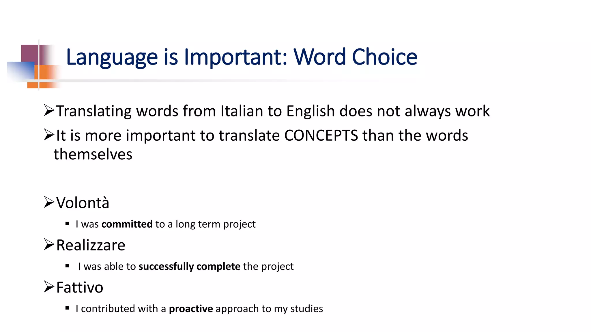 Language is Important: Word Choice
Translating words from Italian to English does not always work
It is more important to translate CONCEPTS than the words
themselves
Volontà
 I was committed to a long term project
Realizzare
 I was able to successfully complete the project
Fattivo
 I contributed with a proactive approach to my studies
 