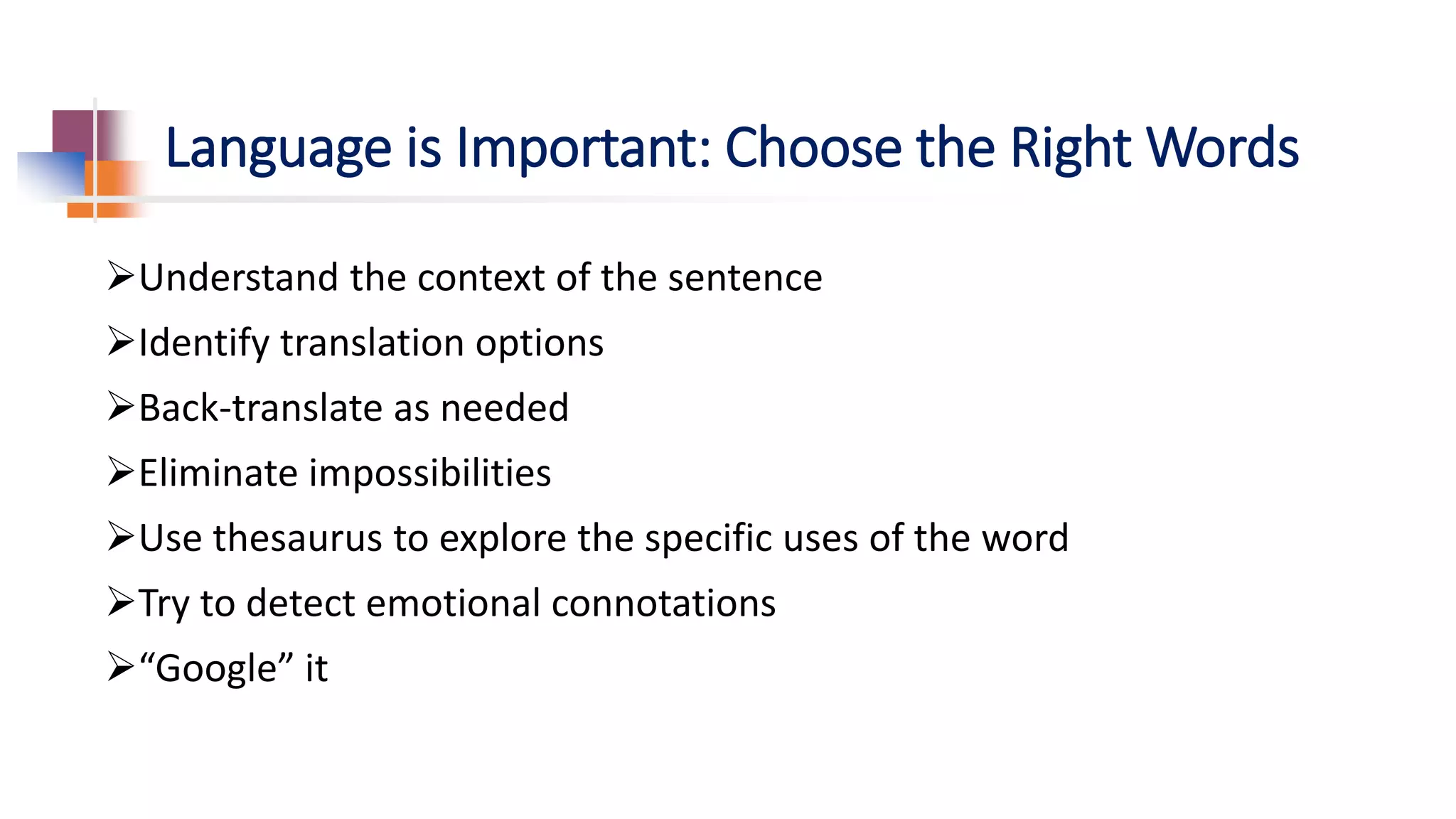 Language is Important: Choose the Right Words
Understand the context of the sentence
Identify translation options
Back-translate as needed
Eliminate impossibilities
Use thesaurus to explore the specific uses of the word
Try to detect emotional connotations
“Google” it
 