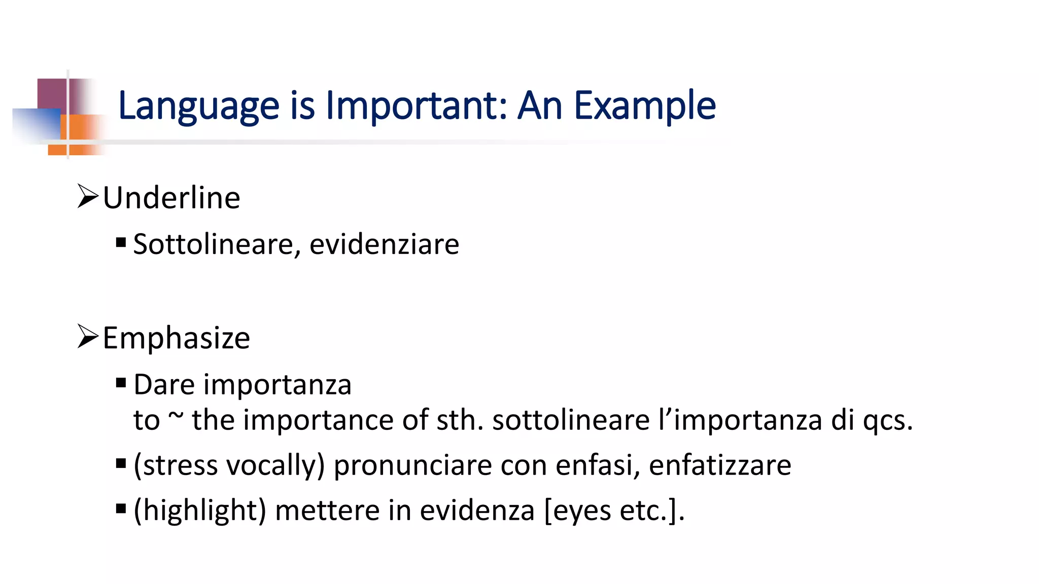 Language is Important: An Example
Underline
Sottolineare, evidenziare
Emphasize
Dare importanza
to ~ the importance of sth. sottolineare l’importanza di qcs.
(stress vocally) pronunciare con enfasi, enfatizzare
(highlight) mettere in evidenza [eyes etc.].
 