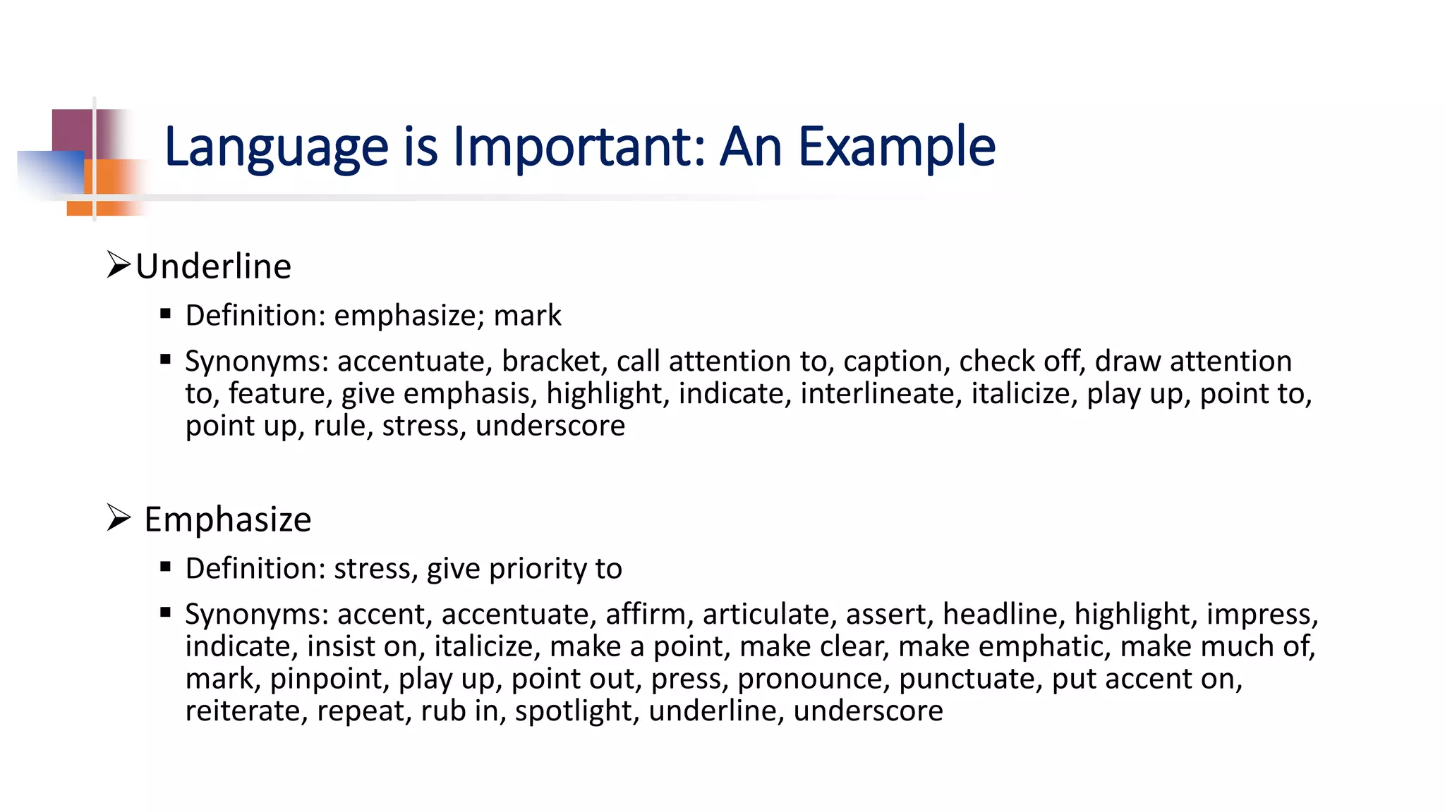 Language is Important: An Example
Underline
 Definition: emphasize; mark
 Synonyms: accentuate, bracket, call attention to, caption, check off, draw attention
to, feature, give emphasis, highlight, indicate, interlineate, italicize, play up, point to,
point up, rule, stress, underscore
 Emphasize
 Definition: stress, give priority to
 Synonyms: accent, accentuate, affirm, articulate, assert, headline, highlight, impress,
indicate, insist on, italicize, make a point, make clear, make emphatic, make much of,
mark, pinpoint, play up, point out, press, pronounce, punctuate, put accent on,
reiterate, repeat, rub in, spotlight, underline, underscore
 