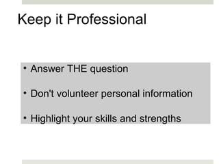     Keep it Professional     Answer THE question    Don't volunteer personal information    Highlight your skills and strengths   