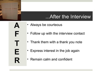 A F T E R Always be courteous   Follow up with the interview contact   Thank them with a thank you note   Express interest in the job again   Remain calm and confident   ...After the Interview 