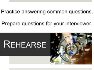 R EHEARSE Practice answering common questions.    Prepare questions for your interviewer. 