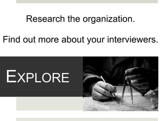 E XPLORE Research the organization.   Find out more about your interviewers. 