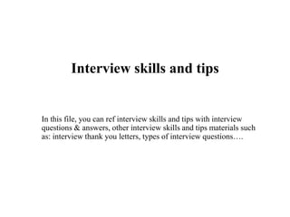 Interview skills and tips
In this file, you can ref interview skills and tips with interview
questions & answers, other interview skills and tips materials such
as: interview thank you letters, types of interview questions….
 