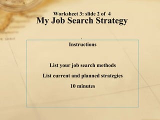 Worksheet 3: slide 2 of  4 My Job Search Strategy .   Instructions List your job search methods List current and planned strategies 10 minutes 