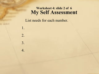 List needs for each type description on Worksheet 4 1. 2. 3. 4. Worksheet 4: slide 2 of  6 My Self Assessment 