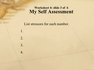 List stressors for each type description on Worksheet 4. 1. 2. 3. 4. Worksheet 4: slide 3 of  6 My Self Assessment 