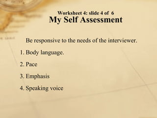 Be responsive to the needs of the interviewer. 1. Body language. 2. Pace 3. Emphasis 4. Speaking voice Worksheet 4: slide 4 of  6 My Self Assessment 