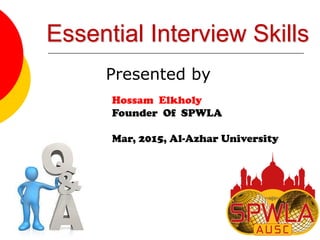 Essential Interview Skills
Presented by
Hossam Elkholy
Founder Of SPWLA
Mar, 2015, Al-Azhar University
 