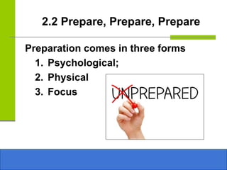 2.2 Prepare, Prepare, Prepare
Preparation comes in three forms
1. Psychological;
2. Physical
3. Focus
 
