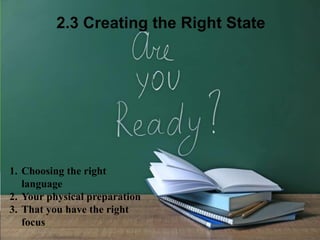 Translation:
1. Choosing the right language
2. Your physical preparation
3. That you have the right focus:
2.3 Creating the Right State
1. Choosing the right
language
2. Your physical preparation
3. That you have the right
focus
 