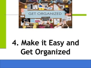 4. Make it Easy and
Get Organized
 