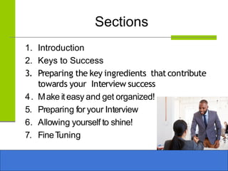 Sections
1. Introduction
2. Keys to Success
3. Preparing the key ingredients that contribute
towards your Interview success
4. Make iteasy and get organized!
5. Preparing for your Interview
6. Allowing yourself to shine!
7. FineTuning
 