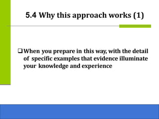 5.4 Why this approach works (1)
❑When you prepare in this way, with the detail
of specific examples that evidence illuminate
your knowledge and experience
 