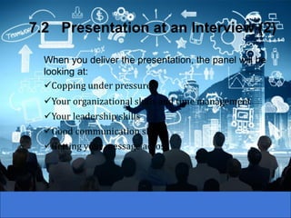 When you deliver the presentation, the panel will be
looking at:
✓Copping under pressure
✓Your organizational skills and time management
✓Your leadership skills
✓Good communication skills
✓Getting your message across
7.2 Presentation at an Interview (2)
 