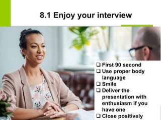 8.1 Enjoy your interview
❑ First 90 second
❑ Use proper body
language
❑ Smile
❑ Deliver the
presentation with
enthusiasm if you
have one
❑ Close positively
 