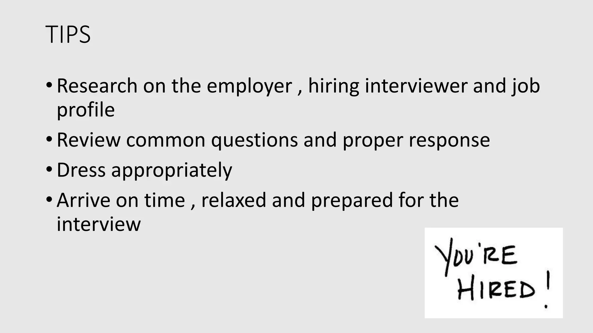 TIPS
• Research on the employer , hiring interviewer and job
profile
• Review common questions and proper response
• Dress appropriately
• Arrive on time , relaxed and prepared for the
interview
 