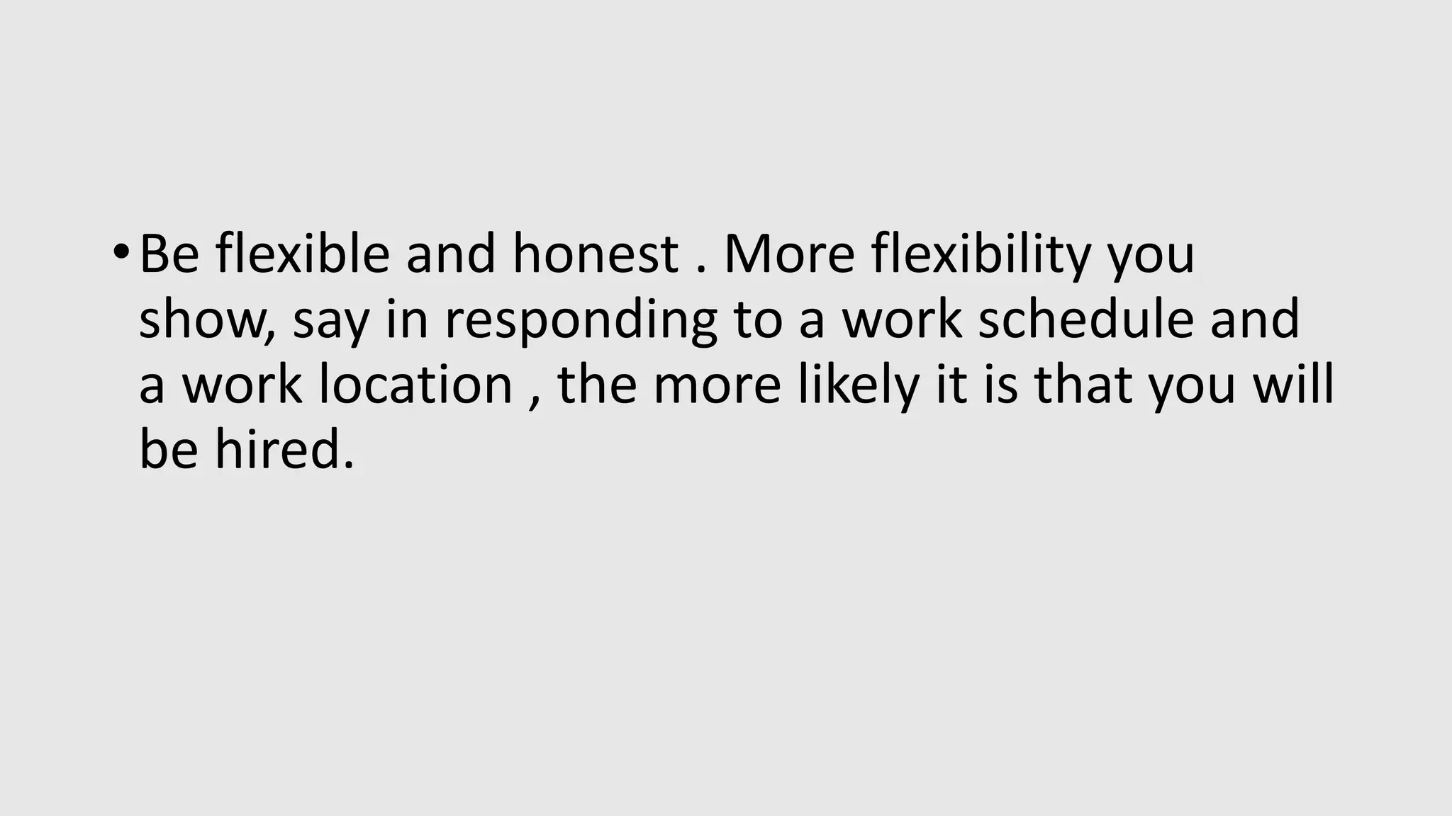 •Be flexible and honest . More flexibility you
show, say in responding to a work schedule and
a work location , the more likely it is that you will
be hired.
 