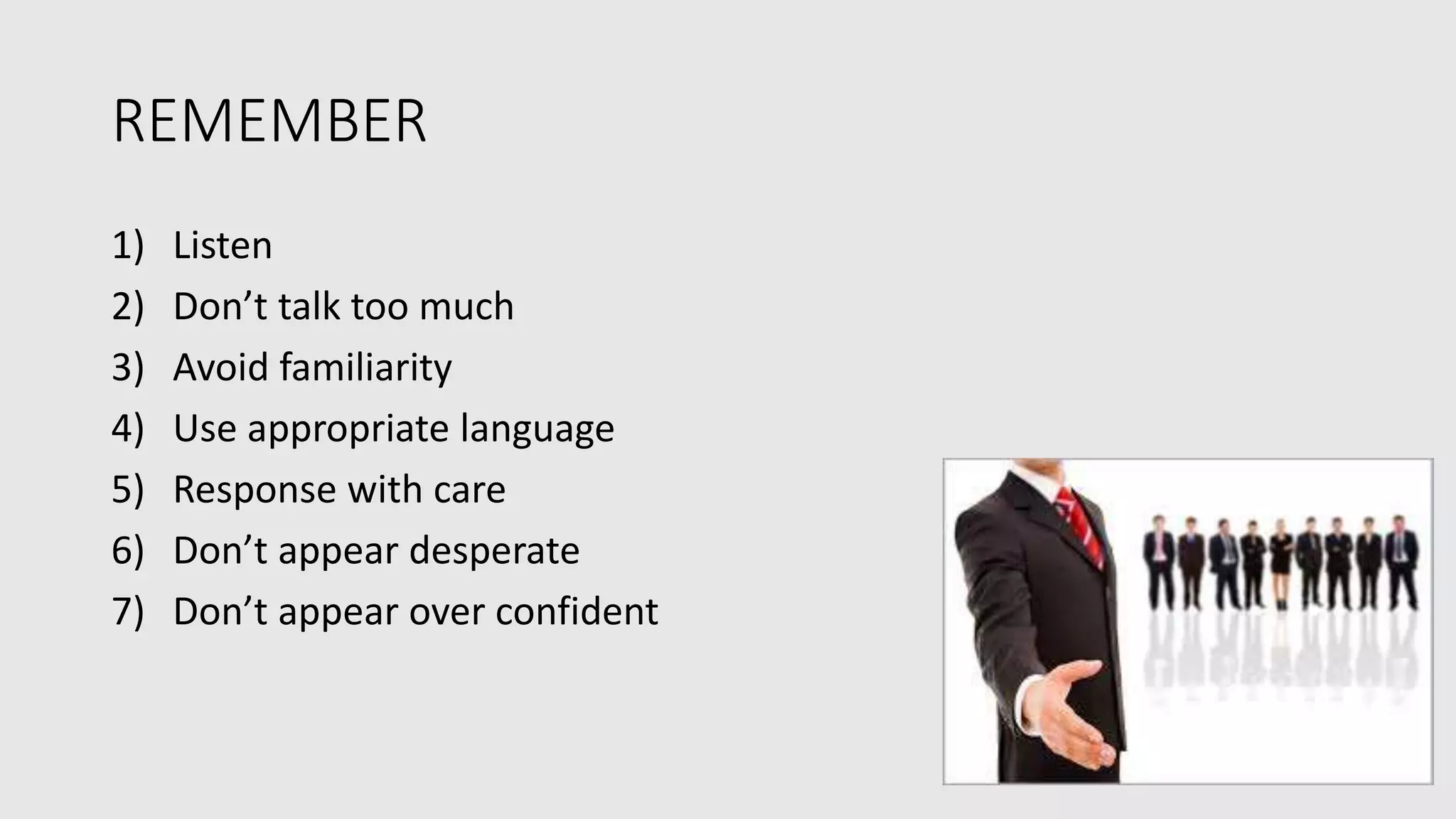 REMEMBER
1) Listen
2) Don’t talk too much
3) Avoid familiarity
4) Use appropriate language
5) Response with care
6) Don’t appear desperate
7) Don’t appear over confident
 