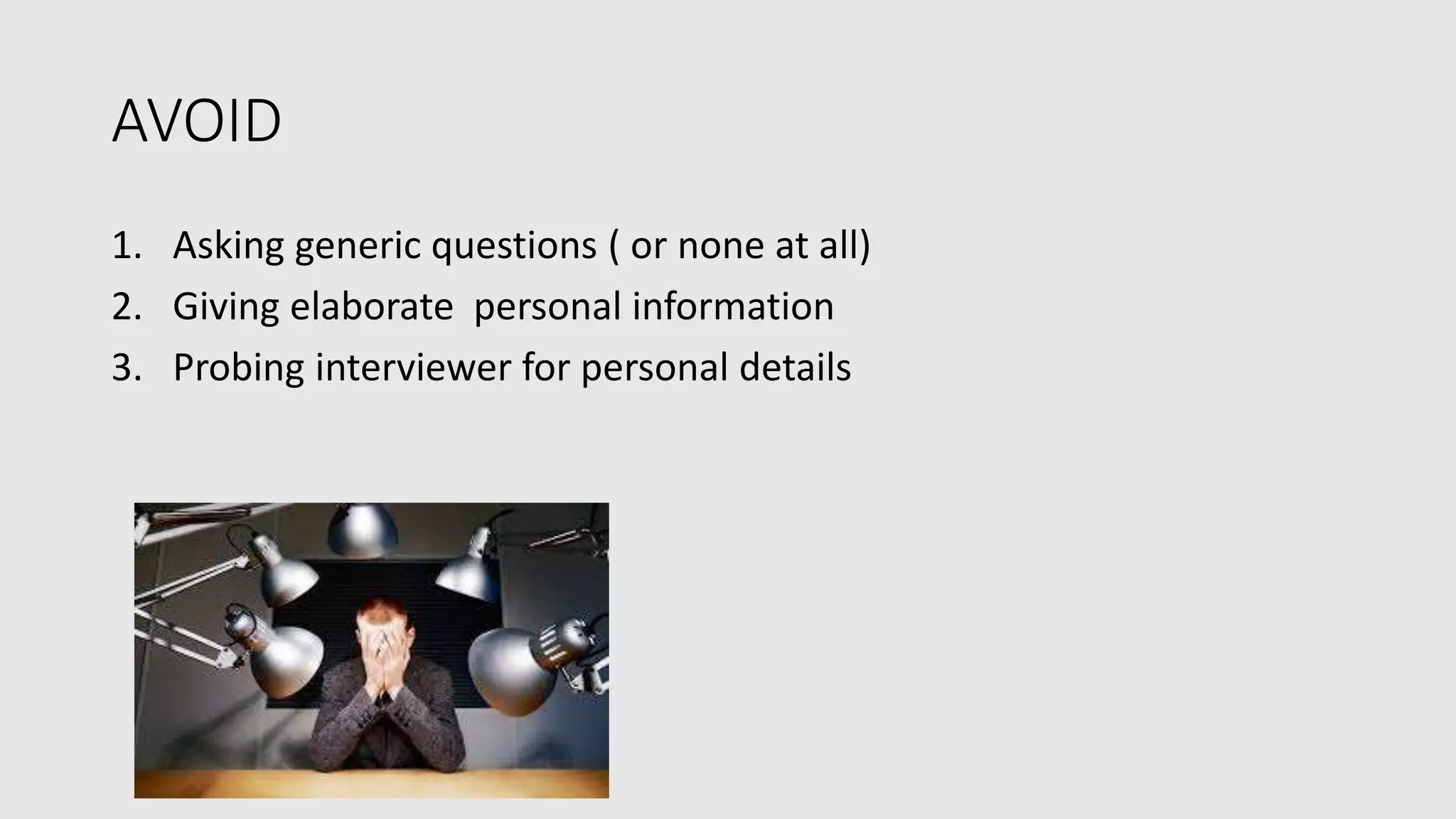 AVOID
1. Asking generic questions ( or none at all)
2. Giving elaborate personal information
3. Probing interviewer for personal details
 