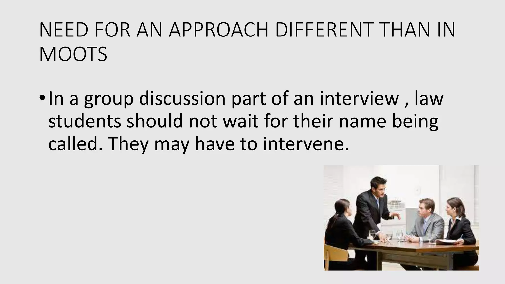 NEED FOR AN APPROACH DIFFERENT THAN IN
MOOTS
•In a group discussion part of an interview , law
students should not wait for their name being
called. They may have to intervene.
 