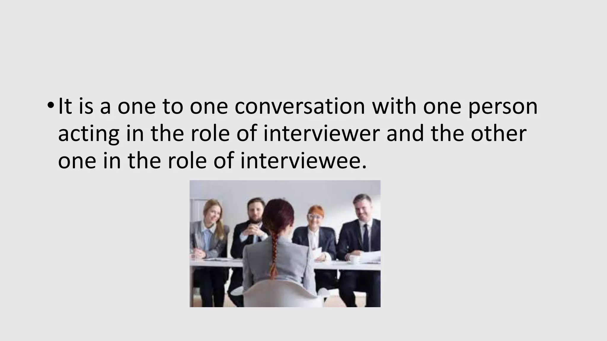 •It is a one to one conversation with one person
acting in the role of interviewer and the other
one in the role of interviewee.
 