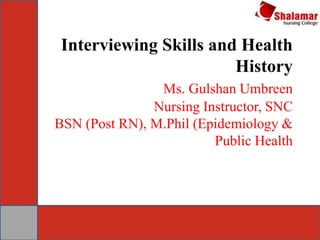 Interviewing Skills and Health
History
Ms. Gulshan Umbreen
Nursing Instructor, SNC
BSN (Post RN), M.Phil (Epidemiology &
Public Health
 
