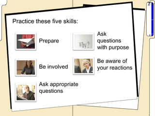 Practice these five skills:

                              Ask
          Prepare             questions
                              with purpose

                              Be aware of
          Be involved         your reactions

          Ask appropriate
          questions
 