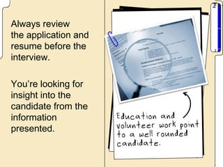 Always review
the application and
resume before the
interview.

You’re looking for
insight into the
candidate from the
information
presented.
 