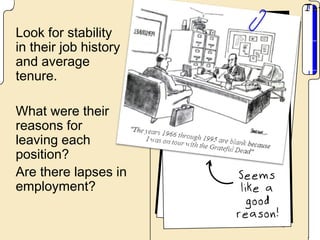 Look for stability
in their job history
and average
tenure.

What were their
reasons for
leaving each
position?
Are there lapses in
employment?
 