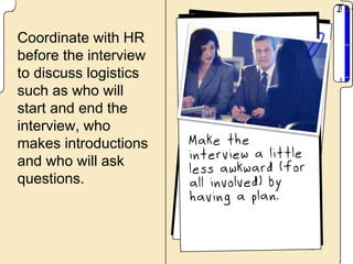 Coordinate with HR
before the interview
to discuss logistics
such as who will
start and end the
interview, who
makes introductions
and who will ask
questions.
 