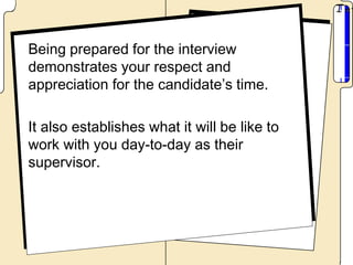 Being prepared for the interview
demonstrates your respect and
appreciation for the candidate’s time.

It also establishes what it will be like to
work with you day-to-day as their
supervisor.
 