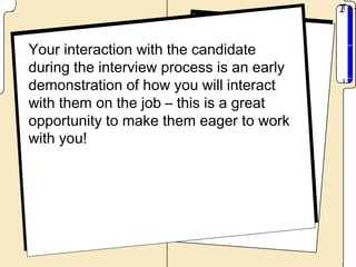 Your interaction with the candidate
during the interview process is an early
demonstration of how you will interact
with them on the job – this is a great
opportunity to make them eager to work
with you!
 