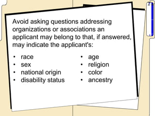 Avoid asking questions addressing
organizations or associations an
applicant may belong to that, if answered,
may indicate the applicant's:
•   race                •   age
•   sex                 •   religion
•   national origin     •   color
•   disability status   •   ancestry
 