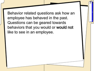 Behavior related questions ask how an
employee has behaved in the past.
Questions can be geared towards
behaviors that you would or would not
like to see in an employee.
 