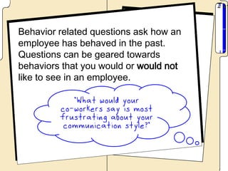 Behavior related questions ask how an
employee has behaved in the past.
Questions can be geared towards
behaviors that you would or would not
like to see in an employee.
 