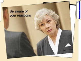 Be aware of
your reactions
 