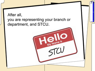 After all,
you are representing your branch or
department, and STCU.
 
