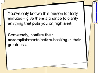 You’ve only known this person for forty
minutes – give them a chance to clarify
anything that puts you on high alert.

Conversely, confirm their
accomplishments before basking in their
greatness.
 