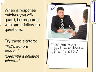 When a response
catches you off-
guard, be prepared
with some follow-up
questions.

Try these starters:
“Tell me more
about...”
“Describe a situation
where...”
 