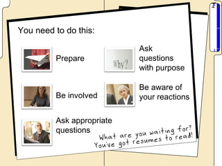 You need to do this:

                           Ask
         Prepare           questions
                           with purpose

                           Be aware of
         Be involved       your reactions

         Ask appropriate
         questions
 