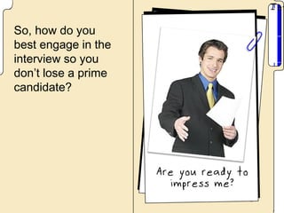So, how do you
best engage in the
interview so you
don’t lose a prime
candidate?
 